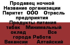 Продавец ночной › Название организации ­ Паритет, ООО › Отрасль предприятия ­ Продукты питания, табак › Минимальный оклад ­ 22 000 - Все города Работа » Вакансии   . Алтайский край,Славгород г.